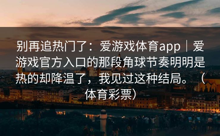 别再追热门了：爱游戏体育app｜爱游戏官方入口的那段角球节奏明明是热的却降温了，我见过这种结局。（体育彩票）